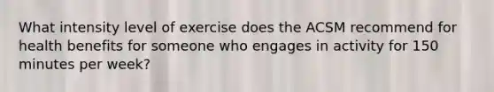 What intensity level of exercise does the ACSM recommend for health benefits for someone who engages in activity for 150 minutes per week?