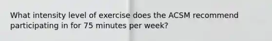 What intensity level of exercise does the ACSM recommend participating in for 75 minutes per week?