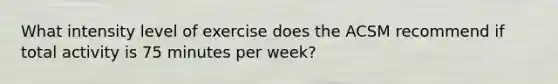 What intensity level of exercise does the ACSM recommend if total activity is 75 minutes per week?