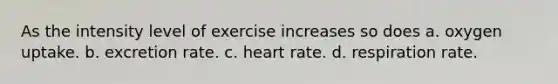 As the intensity level of exercise increases so does a. oxygen uptake. b. excretion rate. c. heart rate. d. respiration rate.