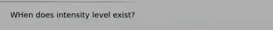 WHen does intensity level exist?