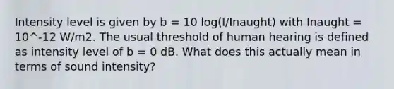 Intensity level is given by b = 10 log(I/Inaught) with Inaught = 10^-12 W/m2. The usual threshold of human hearing is defined as intensity level of b = 0 dB. What does this actually mean in terms of sound intensity?