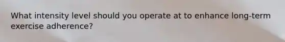 What intensity level should you operate at to enhance long-term exercise adherence?