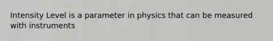 Intensity Level is a parameter in physics that can be measured with instruments