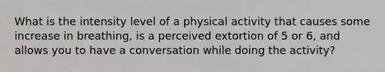 What is the intensity level of a physical activity that causes some increase in breathing, is a perceived extortion of 5 or 6, and allows you to have a conversation while doing the activity?