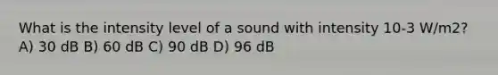 What is the intensity level of a sound with intensity 10-3 W/m2? A) 30 dB B) 60 dB C) 90 dB D) 96 dB