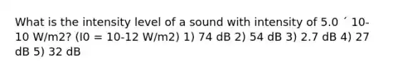 What is the intensity level of a sound with intensity of 5.0 ´ 10-10 W/m2? (I0 = 10-12 W/m2) 1) 74 dB 2) 54 dB 3) 2.7 dB 4) 27 dB 5) 32 dB