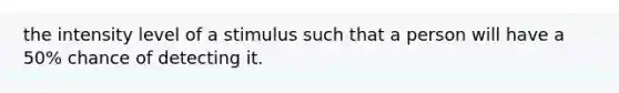 the intensity level of a stimulus such that a person will have a 50% chance of detecting it.