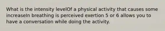 What is the intensity levelOf a physical activity that causes some increaseIn breathing is perceived exertion 5 or 6 allows you to have a conversation while doing the activity.