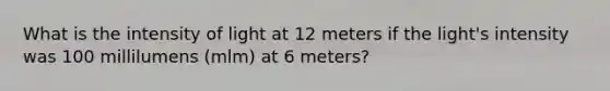 What is the intensity of light at 12 meters if the light's intensity was 100 millilumens (mlm) at 6 meters?