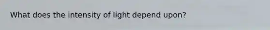 What does the intensity of light depend upon?