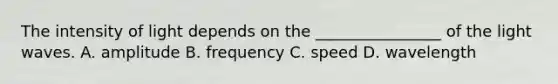 The intensity of light depends on the ________________ of the light waves. A. amplitude B. frequency C. speed D. wavelength