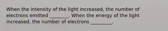 When the intensity of the light increased, the number of electrons emitted ________. When the energy of the light increased, the number of electrons _________.