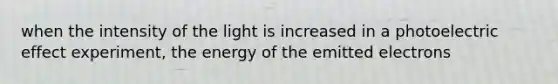 when the intensity of the light is increased in a photoelectric effect experiment, the energy of the emitted electrons