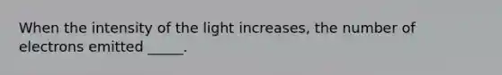 When the intensity of the light increases, the number of electrons emitted _____.