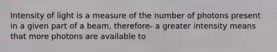 Intensity of light is a measure of the number of photons present in a given part of a beam, therefore- a greater intensity means that more photons are available to