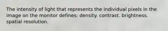 The intensity of light that represents the individual pixels in the image on the monitor defines: density. contrast. brightness. spatial resolution.