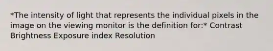 *The intensity of light that represents the individual pixels in the image on the viewing monitor is the definition for:* Contrast Brightness Exposure index Resolution