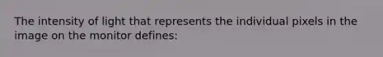 The intensity of light that represents the individual pixels in the image on the monitor defines: