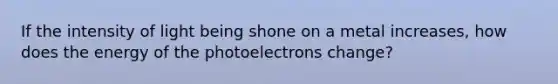 If the intensity of light being shone on a metal increases, how does the energy of the photoelectrons change?