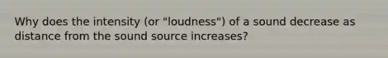 Why does the intensity (or "loudness") of a sound decrease as distance from the sound source increases?