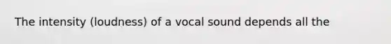 The intensity (loudness) of a vocal sound depends all the