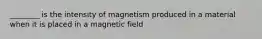 ________ is the intensity of magnetism produced in a material when it is placed in a magnetic field