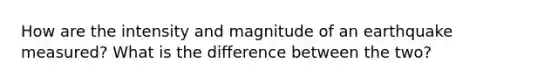 How are the intensity and magnitude of an earthquake measured? What is the difference between the two?