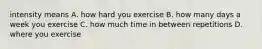 intensity means A. how hard you exercise B. how many days a week you exercise C. how much time in between repetitions D. where you exercise