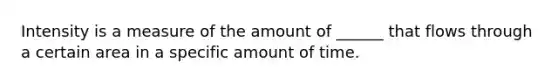 Intensity is a measure of the amount of ______ that flows through a certain area in a specific amount of time.