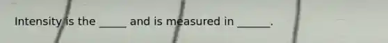Intensity is the _____ and is measured in ______.