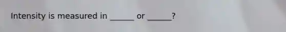 Intensity is measured in ______ or ______?