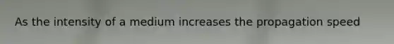 As the intensity of a medium increases the propagation speed