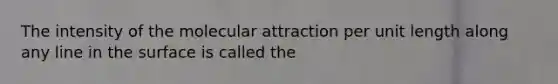 The intensity of the molecular attraction per unit length along any line in the surface is called the