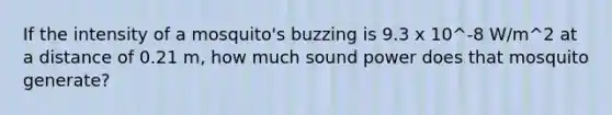 If the intensity of a mosquito's buzzing is 9.3 x 10^-8 W/m^2 at a distance of 0.21 m, how much sound power does that mosquito generate?