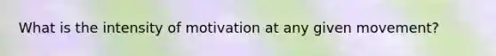 What is the intensity of motivation at any given movement?