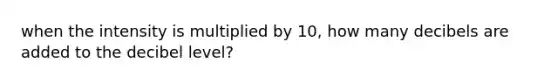 when the intensity is multiplied by 10, how many decibels are added to the decibel level?