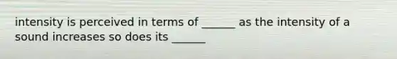 intensity is perceived in terms of ______ as the intensity of a sound increases so does its ______