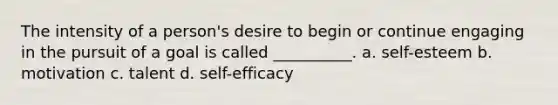 The intensity of a person's desire to begin or continue engaging in the pursuit of a goal is called __________. a. self-esteem b. motivation c. talent d. self-efficacy