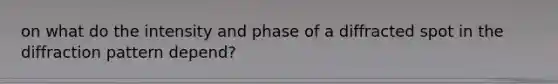 on what do the intensity and phase of a diffracted spot in the diffraction pattern depend?