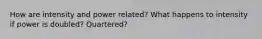 How are intensity and power related? What happens to intensity if power is doubled? Quartered?