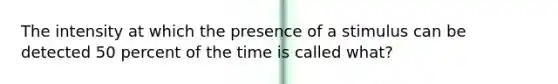 The intensity at which the presence of a stimulus can be detected 50 percent of the time is called what?