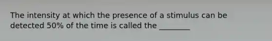 The intensity at which the presence of a stimulus can be detected 50% of the time is called the ________