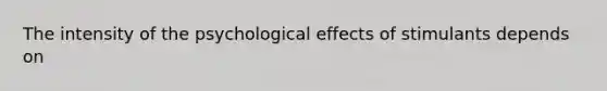 The intensity of the psychological effects of stimulants depends on