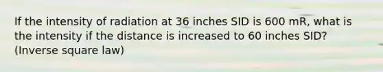 If the intensity of radiation at 36 inches SID is 600 mR, what is the intensity if the distance is increased to 60 inches SID? (Inverse square law)