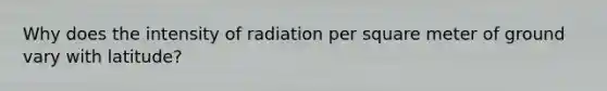 Why does the intensity of radiation per square meter of ground vary with latitude?