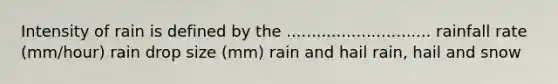 Intensity of rain is defined by the ............................. rainfall rate (mm/hour) rain drop size (mm) rain and hail rain, hail and snow