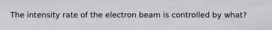 The intensity rate of the electron beam is controlled by what?