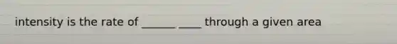 intensity is the rate of ______ ____ through a given area