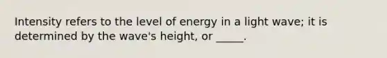 Intensity refers to the level of energy in a light wave; it is determined by the wave's height, or _____.